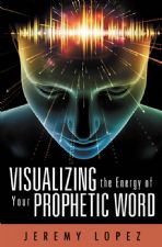 Visualizing the Energy of Your Prophetic Word (Book) by Jeremy Lopez